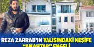 Reza Zarrab’ın yalısındaki keşife “anahtar” engeli