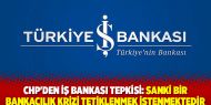 CHP'den İş Bankası tepkisi: Sanki bir bankacılık krizi tetiklenmek istenmektedir