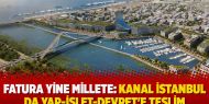 Fatura yine millete: Kanal İstanbul da Yap-İşlet-Devret'e teslim