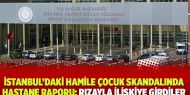 İstanbul’daki hamile çocuk skandalında hastane raporu: Rızayla ilişkiye girdiler