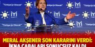 ​Meral Akşener son kararını verdi: İkna çabaları sonuçsuz kaldı