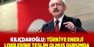 Kılıçdaroğlu: Türkiye enerji lobilerine teslim olmuş durumda