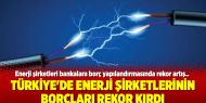 Türkiye'de enerji şirketlerinin borçları rekor kırdı