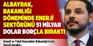 Albayrak, bakanlığı döneminde enerji sektörünü  51 milyar dolar borçla bıraktı