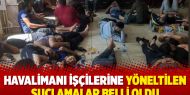 Havalimanı işçilerine yöneltilen suçlamalar belli oldu