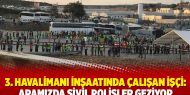 3. havalimanı inşaatında çalışan işçi: Aramızda sivil polisler geziyor