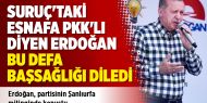 Suruç'taki esnafa PKK'lı diyen Erdoğan bu defa başsağlığı diledi