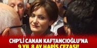 CHP'li Canan Kaftancıoğlu’na 9 yıl 8 ay hapis cezası!
