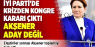 İYİ Parti'de krizden kongre kararı çıktı, Akşener aday değil