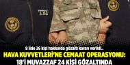 Hava Kuvvetleri'ne cemaat operasyonu: 18'i muvazzaf 24 kişi gözaltında