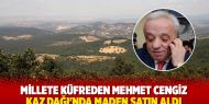 Millete küfreden Mehmet Cengiz, Kaz Dağı'nda maden satın aldı