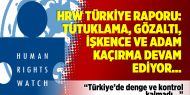 HRW 2017 Türkiye raporu: Tutuklama, gözaltı, işkence ve adam kaçırma devam ediyor…