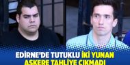 Edirne’de tutuklu iki Yunan askere tahliye çıkmadı