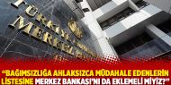 Bağımsızlığa ahlaksızca müdahale edenlerin listesine Merkez Bankası'nı da eklemeli miyiz?