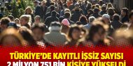 Türkiye'de kayıtlı işsiz sayısı 2 milyon 751 bin kişiye yükseldi