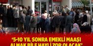 ‘5-10 yıl sonra emekli maaşı almak bile hayli zor olacak’