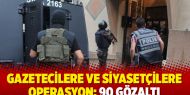 Gazetecilere ve siyasetçilere operasyon: 90 gözaltı
